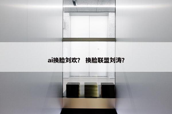 ai换脸刘欢？ 换脸联盟刘涛？