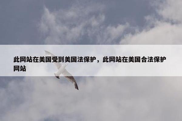 此网站在美国受到美国法保护，此网站在美国合法保护 网站