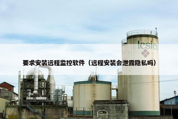 要求安装远程监控软件（远程安装会泄露隐私吗）