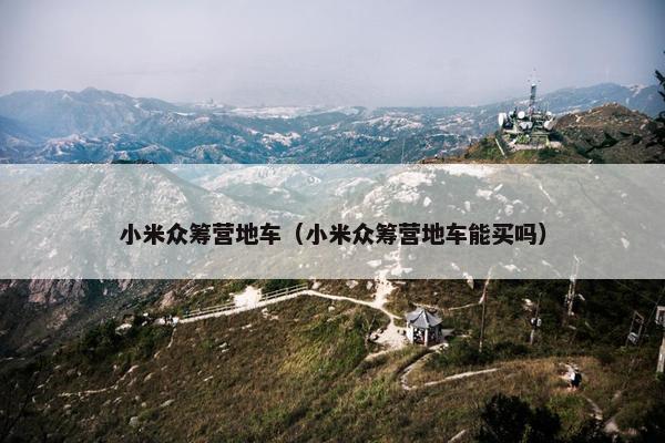 小米众筹营地车（小米众筹营地车能买吗）
