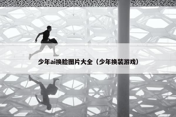少年ai换脸图片大全（少年换装游戏）
