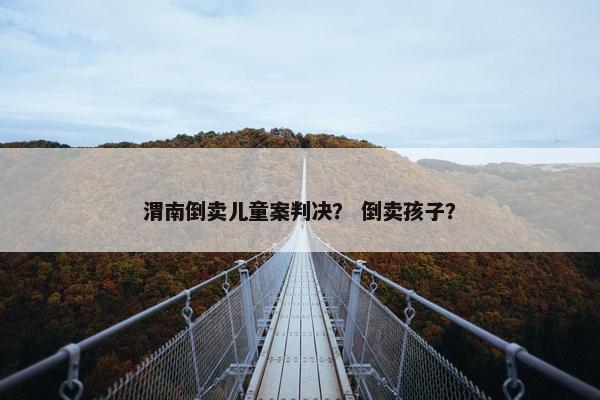 渭南倒卖儿童案判决？ 倒卖孩子？