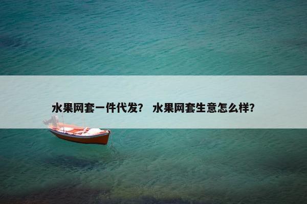 水果网套一件代发？ 水果网套生意怎么样？