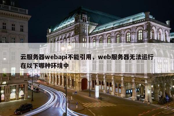 云服务器webapi不能引用，web服务器无法运行在以下哪种环境中
