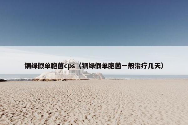 铜绿假单胞菌cps（铜绿假单胞菌一般治疗几天）