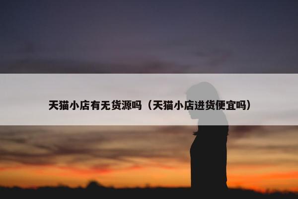 天猫小店有无货源吗（天猫小店进货便宜吗）