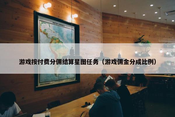 游戏按付费分佣结算星图任务（游戏佣金分成比例）