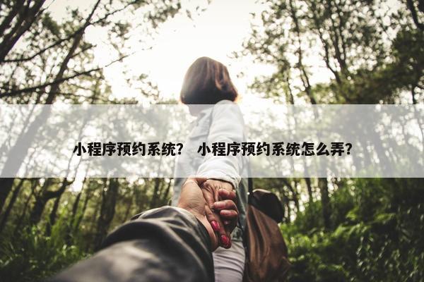 小程序预约系统？ 小程序预约系统怎么弄？