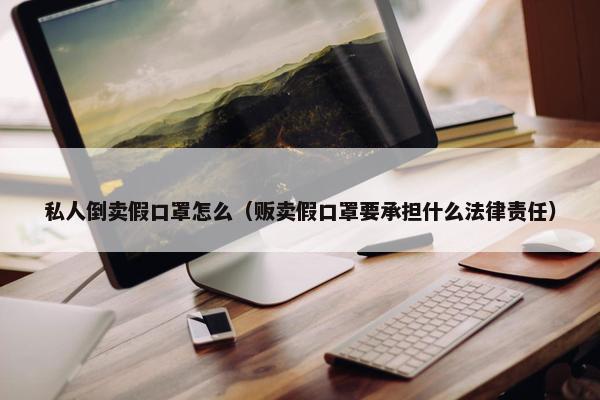 私人倒卖假口罩怎么（贩卖假口罩要承担什么法律责任）