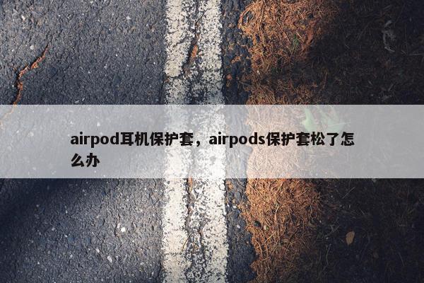 airpod耳机保护套，airpods保护套松了怎么办