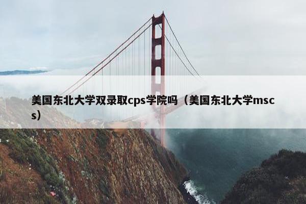 美国东北大学双录取cps学院吗（美国东北大学mscs）