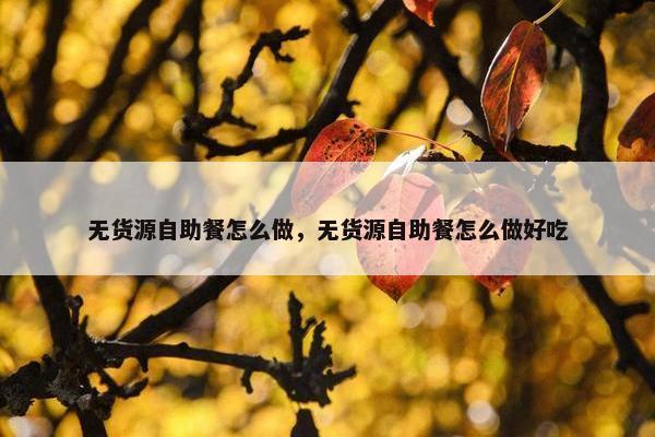 无货源自助餐怎么做，无货源自助餐怎么做好吃