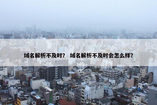 域名解析不及时？ 域名解析不及时会怎么样？