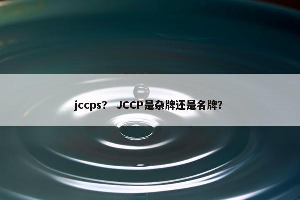 jccps？ JCCP是杂牌还是名牌？