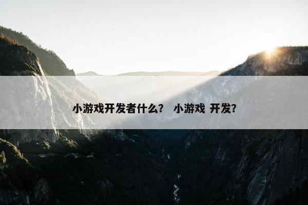 小游戏开发者什么？ 小游戏 开发？