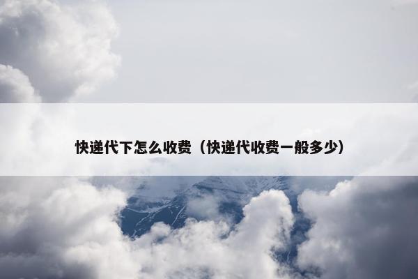 快递代下怎么收费（快递代收费一般多少）
