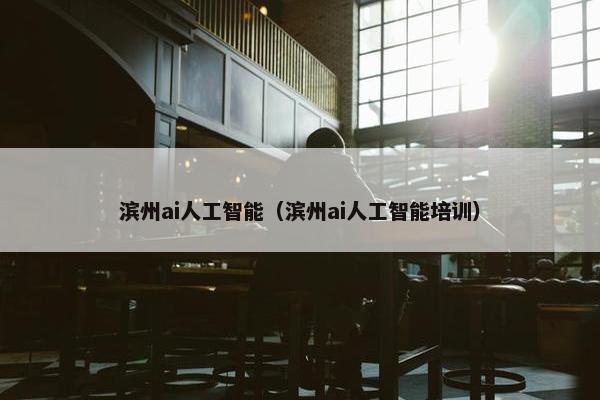 滨州ai人工智能（滨州ai人工智能培训）
