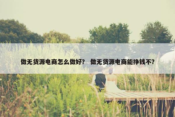 做无货源电商怎么做好？ 做无货源电商能挣钱不？