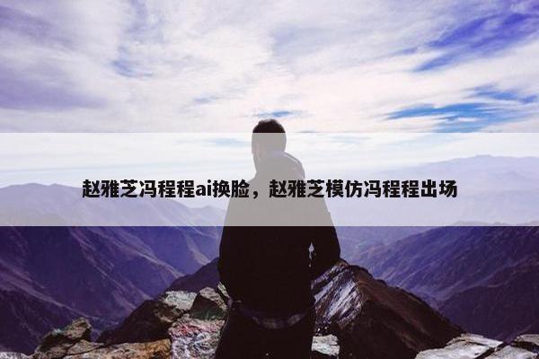 赵雅芝冯程程ai换脸，赵雅芝模仿冯程程出场