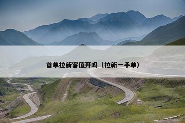 首单拉新客值开吗（拉新一手单）