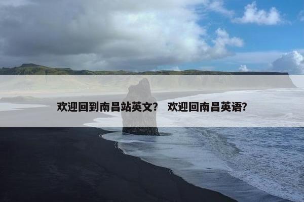 欢迎回到南昌站英文？ 欢迎回南昌英语？