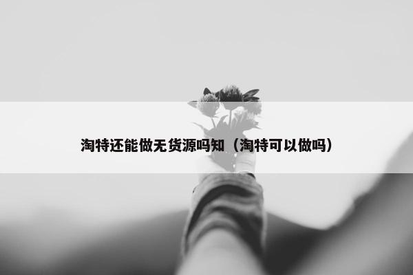 淘特还能做无货源吗知（淘特可以做吗）