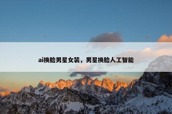 ai换脸男星女装，男星换脸人工智能