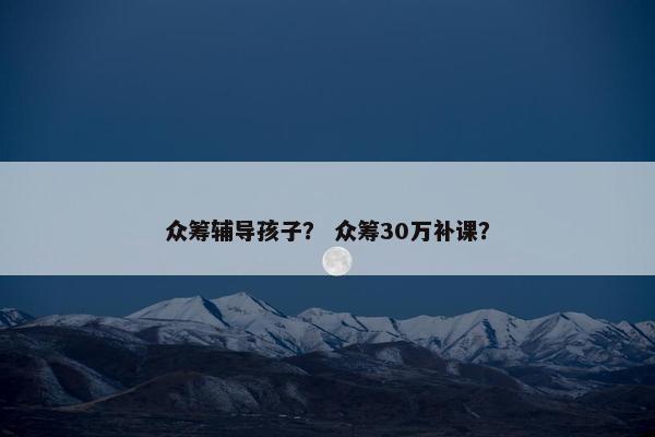 众筹辅导孩子？ 众筹30万补课？
