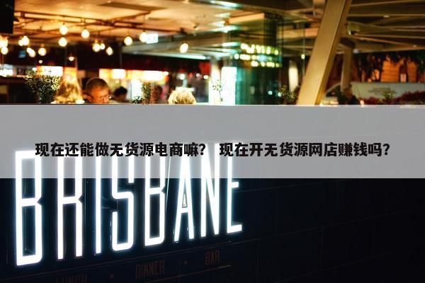 现在还能做无货源电商嘛？ 现在开无货源网店赚钱吗？