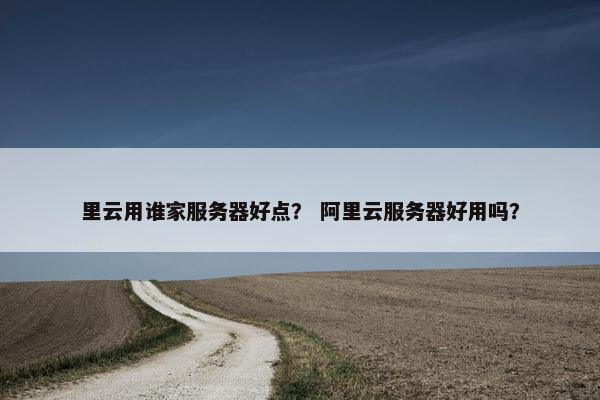 里云用谁家服务器好点？ 阿里云服务器好用吗？