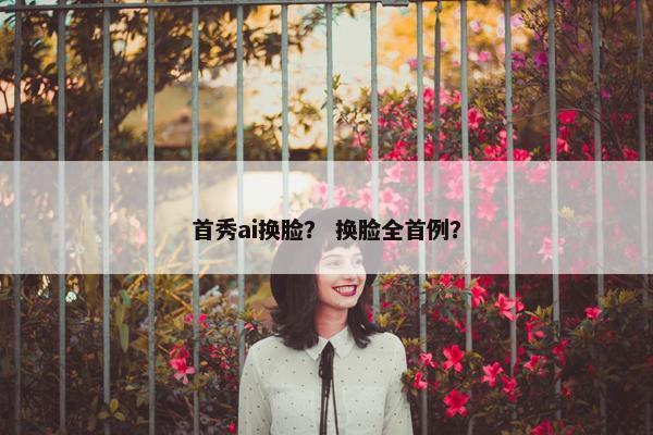 首秀ai换脸？ 换脸全首例？