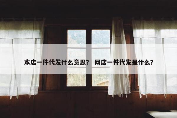 本店一件代发什么意思？ 网店一件代发是什么？