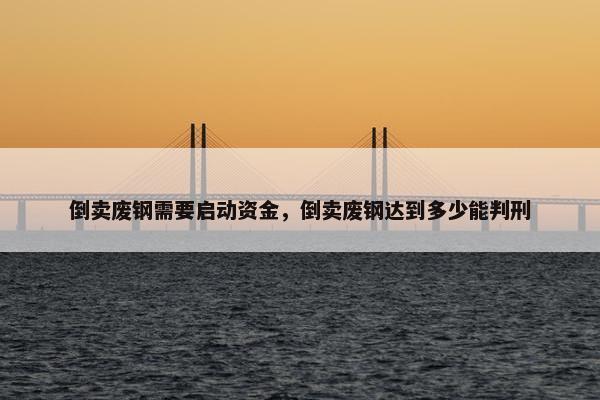 倒卖废钢需要启动资金，倒卖废钢达到多少能判刑