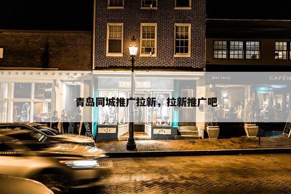 青岛同城推广拉新，拉新推广吧
