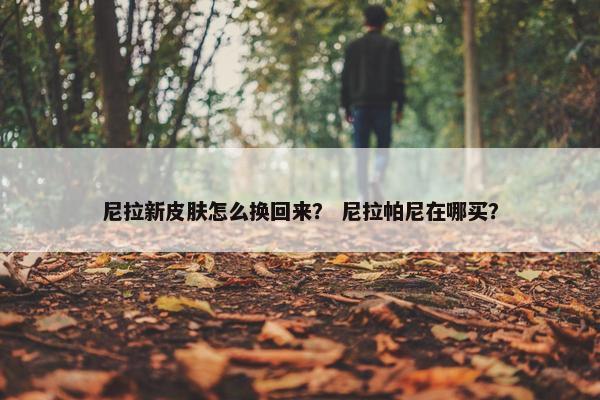 尼拉新皮肤怎么换回来？ 尼拉帕尼在哪买？