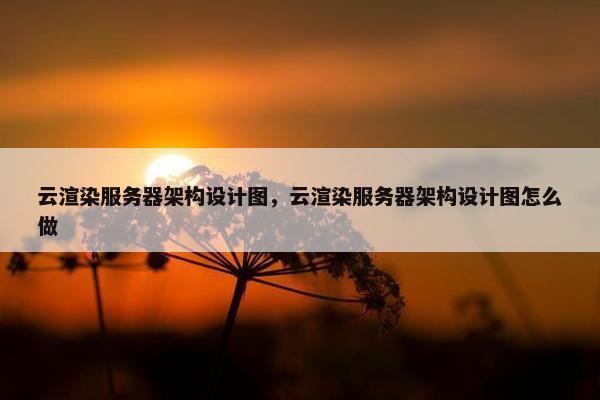 云渲染服务器架构设计图，云渲染服务器架构设计图怎么做