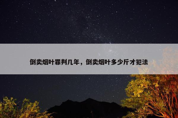 倒卖烟叶罪判几年，倒卖烟叶多少斤才犯法