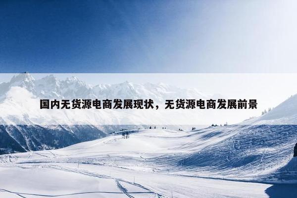 国内无货源电商发展现状，无货源电商发展前景