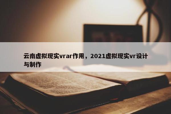云南虚拟现实vrar作用，2021虚拟现实vr设计与制作
