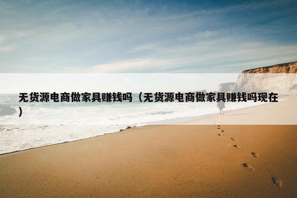 无货源电商做家具赚钱吗（无货源电商做家具赚钱吗现在）