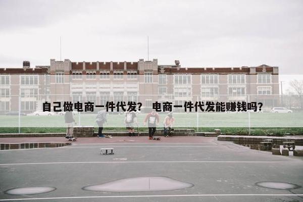 自己做电商一件代发？ 电商一件代发能赚钱吗？
