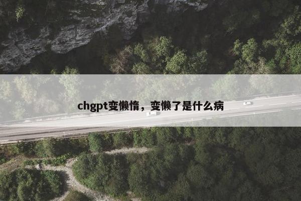 chgpt变懒惰，变懒了是什么病