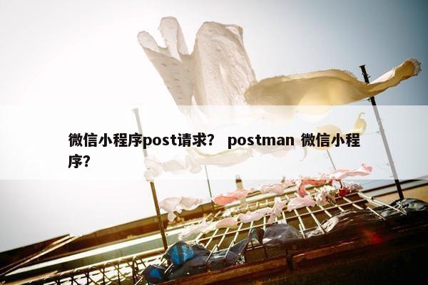 微信小程序post请求？ postman 微信小程序？