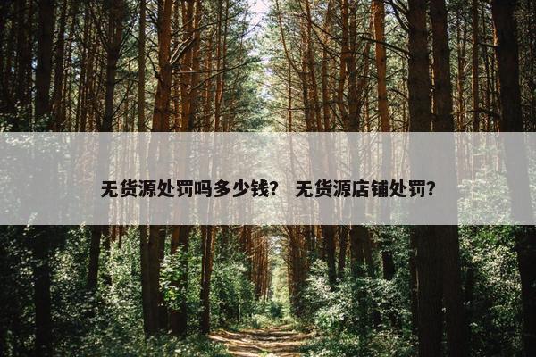 无货源处罚吗多少钱？ 无货源店铺处罚？