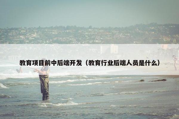 教育项目前中后端开发（教育行业后端人员是什么）