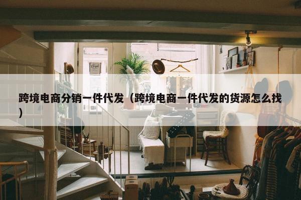 跨境电商分销一件代发（跨境电商一件代发的货源怎么找）