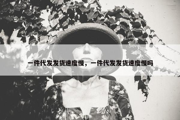 一件代发发货速度慢，一件代发发货速度慢吗