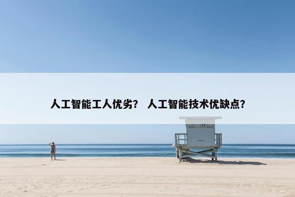 人工智能工人优劣？ 人工智能技术优缺点？