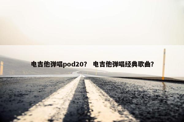 电吉他弹唱pod20？ 电吉他弹唱经典歌曲？