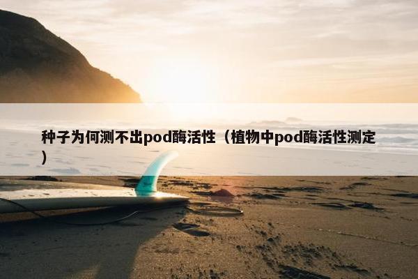 种子为何测不出pod酶活性（植物中pod酶活性测定）